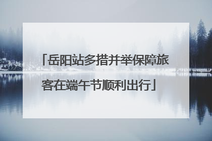 岳阳站多措并举保障旅客在端午节顺利出行