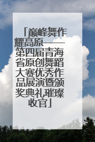 巅峰舞作耀高原——第四届青海省原创舞蹈大赛优秀作品展演暨颁奖典礼璀璨收官