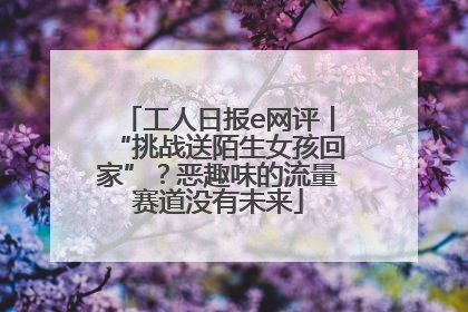 工人日报e网评丨“挑战送陌生女孩回家”？恶趣味的流量赛道没有未来