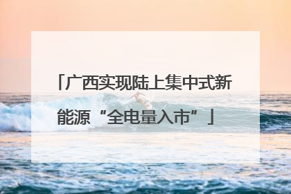 广西实现陆上集中式新能源“全电量入市”