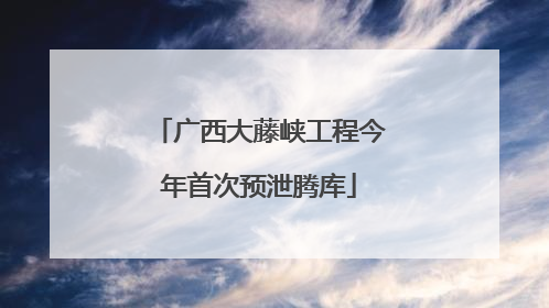 广西大藤峡工程今年首次预泄腾库