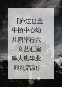 庐江县金牛镇中心幼儿园举行六一文艺汇演暨大班毕业典礼活动