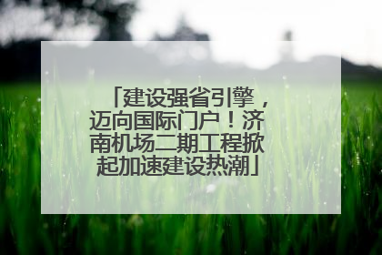 建设强省引擎，迈向国际门户！济南机场二期工程掀起加速建设热潮