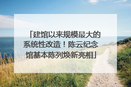 建馆以来规模最大的系统性改造！陈云纪念馆基本陈列焕新亮相