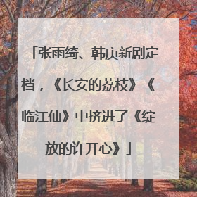 张雨绮、韩庚新剧定档，《长安的荔枝》《临江仙》中挤进了《绽放的许开心》
