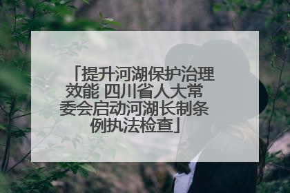 提升河湖保护治理效能 四川省人大常委会启动河湖长制条例执法检查
