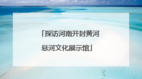 探访河南开封黄河悬河文化展示馆