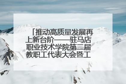 推动高质量发展再上新台阶——驻马店职业技术学院第二届教职工代表大会暨工会会员代表大会第四次会议成功召开