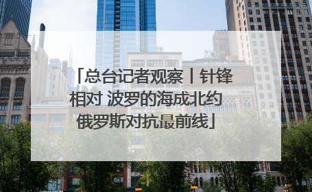 总台记者观察丨针锋相对 波罗的海成北约俄罗斯对抗最前线