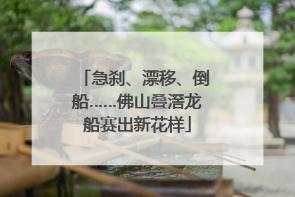 急刹、漂移、倒船……佛山叠滘龙船赛出新花样