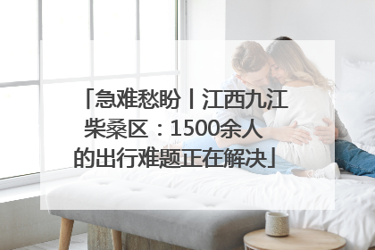 急难愁盼丨江西九江柴桑区：1500余人的出行难题正在解决
