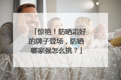 惊艳！防晒霜好的牌子登场，防晒哪家强怎么挑？