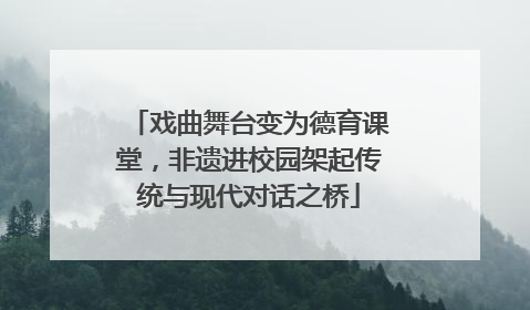 戏曲舞台变为德育课堂，非遗进校园架起传统与现代对话之桥