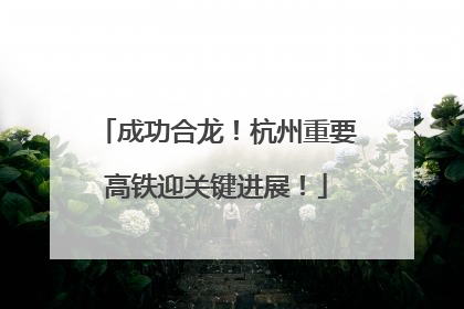 成功合龙！杭州重要高铁迎关键进展！