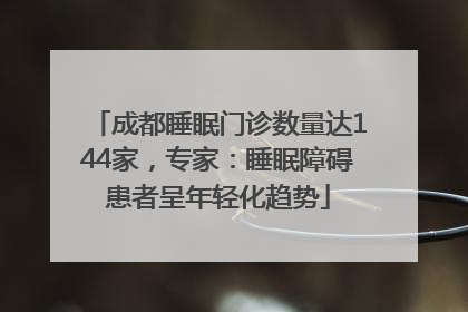 成都睡眠门诊数量达144家，专家：睡眠障碍患者呈年轻化趋势