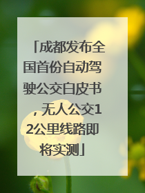 成都发布全国首份自动驾驶公交白皮书，无人公交12公里线路即将实测