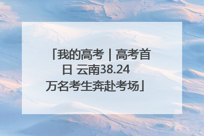 我的高考｜高考首日 云南38.24万名考生奔赴考场
