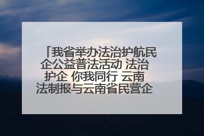 我省举办法治护航民企公益普法活动 法治护企 你我同行 云南法制报与云南省民营企业家协会携手共建“媒体+协会+企业”法治服务生态圈