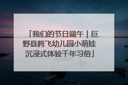 我们的节日端午｜巨野县腾飞幼儿园小萌娃沉浸式体验千年习俗