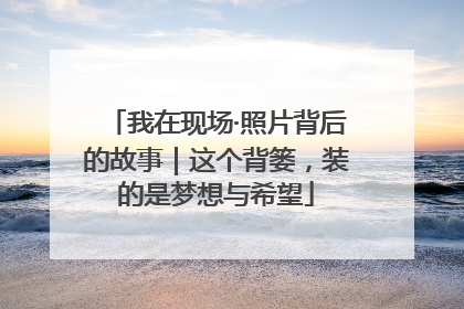我在现场·照片背后的故事｜这个背篓，装的是梦想与希望