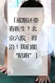 戒烟还要看医生？北京六院：得治！我们能“陪跑”