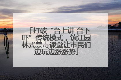打破“台上讲 台下吓”传统模式，镇江园林式禁毒课堂让市民们边玩边涨涨势