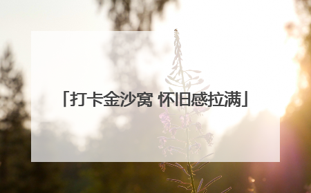 打卡金沙窝 怀旧感拉满