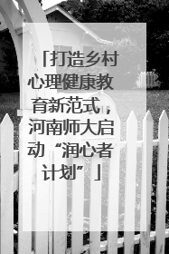 打造乡村心理健康教育新范式，河南师大启动“润心者计划”