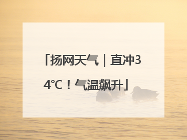 扬网天气｜直冲34℃！气温飙升