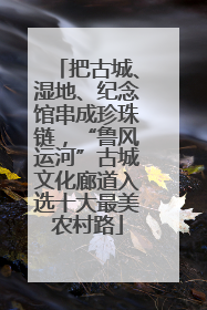 把古城、湿地、纪念馆串成珍珠链，“鲁风运河”古城文化廊道入选十大最美农村路