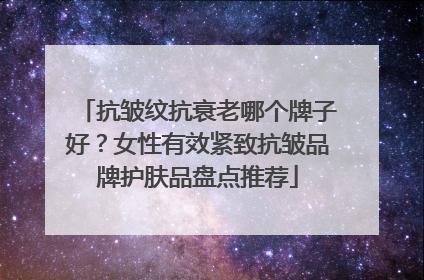 抗皱纹抗衰老哪个牌子好？女性有效紧致抗皱品牌护肤品盘点推荐