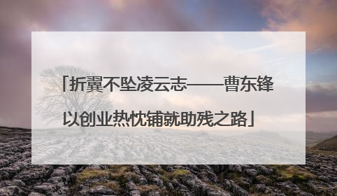 折翼不坠凌云志——曹东锋以创业热忱铺就助残之路