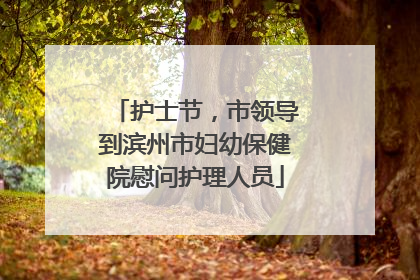 护士节，市领导到滨州市妇幼保健院慰问护理人员