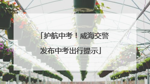 护航中考！威海交警发布中考出行提示