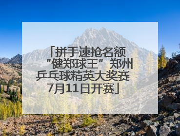拼手速抢名额 “健郑球王”郑州乒乓球精英大奖赛7月11日开赛