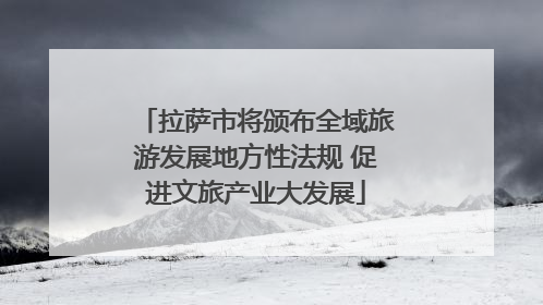 拉萨市将颁布全域旅游发展地方性法规 促进文旅产业大发展
