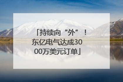 持续向“外”！东亿电气达成3000万美元订单
