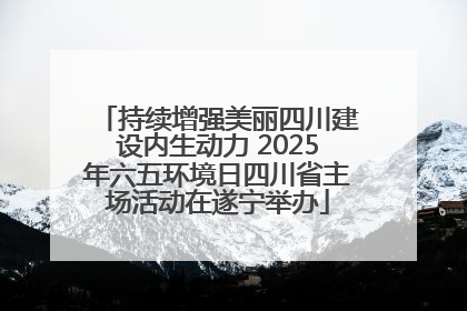 持续增强美丽四川建设内生动力 2025年六五环境日四川省主场活动在遂宁举办