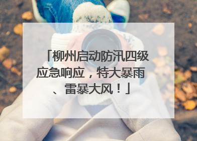 柳州启动防汛四级应急响应，特大暴雨、雷暴大风！