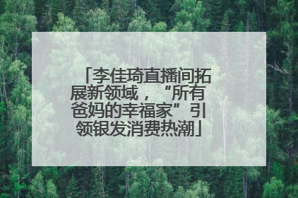 李佳琦直播间拓展新领域，“所有爸妈的幸福家”引领银发消费热潮