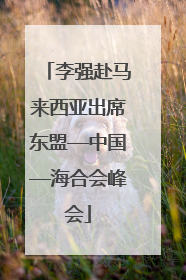 李强赴马来西亚出席东盟—中国—海合会峰会