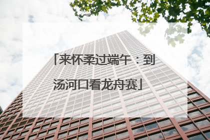 来怀柔过端午：到汤河口看龙舟赛
