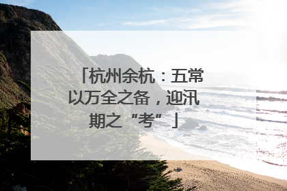 杭州余杭：五常以万全之备，迎汛期之“考”