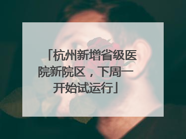 杭州新增省级医院新院区，下周一开始试运行