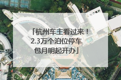杭州车主看过来！2.3万个泊位停车包月明起开办