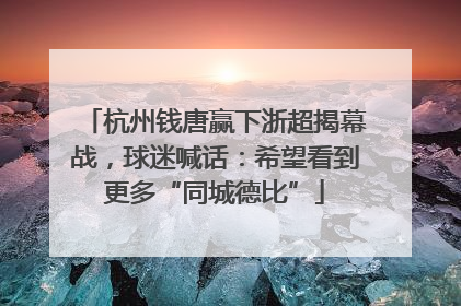 杭州钱唐赢下浙超揭幕战，球迷喊话：希望看到更多“同城德比”