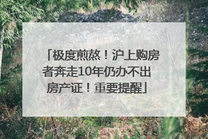 极度煎熬！沪上购房者奔走10年仍办不出房产证！重要提醒