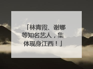 林青霞、谢娜等知名艺人，集体现身江西！