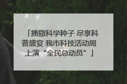 播撒科学种子 尽享科普盛宴 我市科技活动周上演“全民总动员”