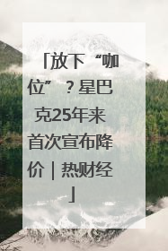放下“咖位”？星巴克25年来首次宣布降价｜热财经